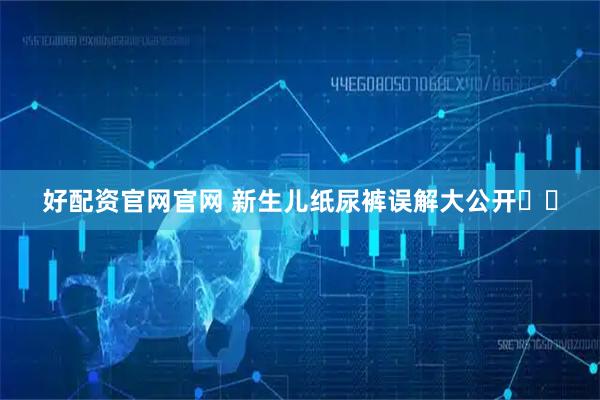 好配资官网官网 新生儿纸尿裤误解大公开️️