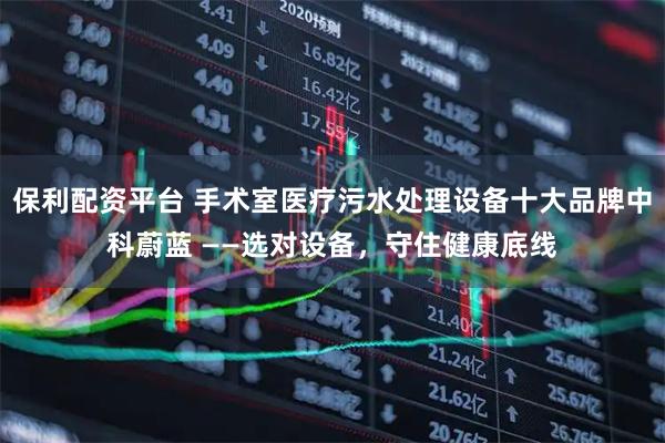 保利配资平台 手术室医疗污水处理设备十大品牌中科蔚蓝 ——选对设备，守住健康底线