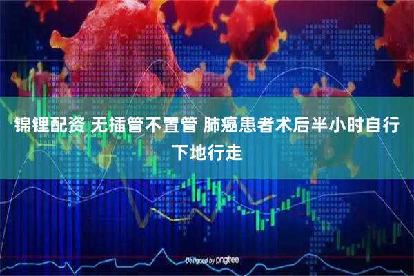 锦锂配资 无插管不置管 肺癌患者术后半小时自行下地行走