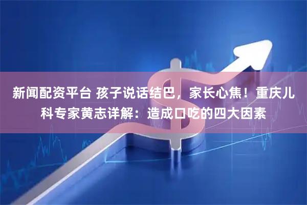 新闻配资平台 孩子说话结巴，家长心焦！重庆儿科专家黄志详解：造成口吃的四大因素