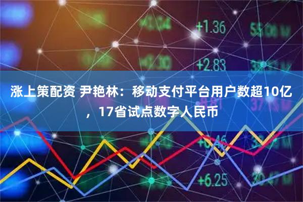 涨上策配资 尹艳林：移动支付平台用户数超10亿，17省试点数字人民币