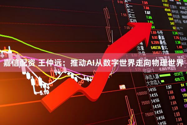 嘉信配资 王仲远：推动AI从数字世界走向物理世界