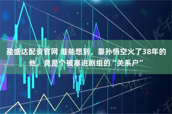 盈盛达配资官网 谁能想到，靠孙悟空火了38年的他，竟是个被塞进剧组的“关系户”