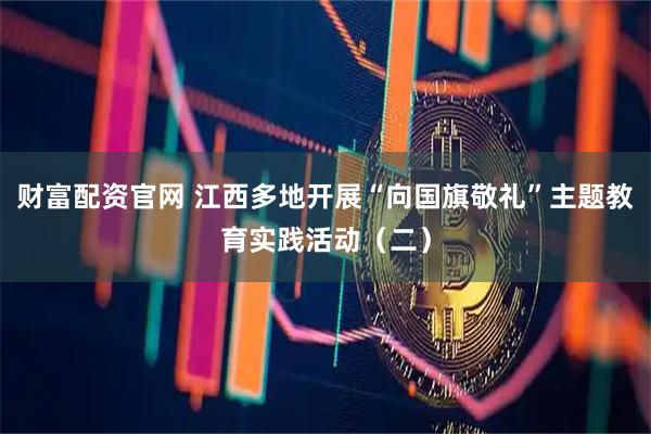 财富配资官网 江西多地开展“向国旗敬礼”主题教育实践活动（二）