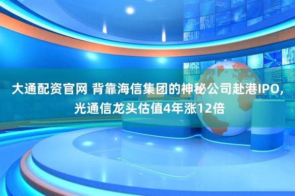 大通配资官网 背靠海信集团的神秘公司赴港IPO, 光通信龙头估值4年涨12倍