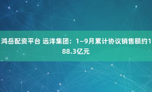 鸿岳配资平台 远洋集团：1—9月累计协议销售额约188.3亿元