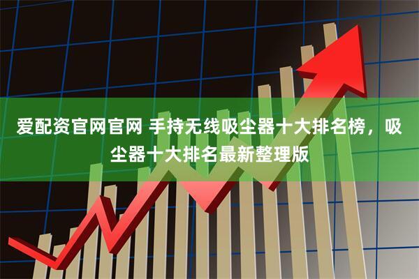 爱配资官网官网 手持无线吸尘器十大排名榜，吸尘器十大排名最新整理版
