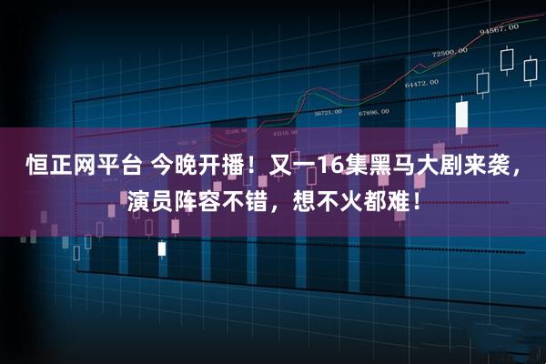 恒正网平台 今晚开播！又一16集黑马大剧来袭，演员阵容不错，想不火都难！