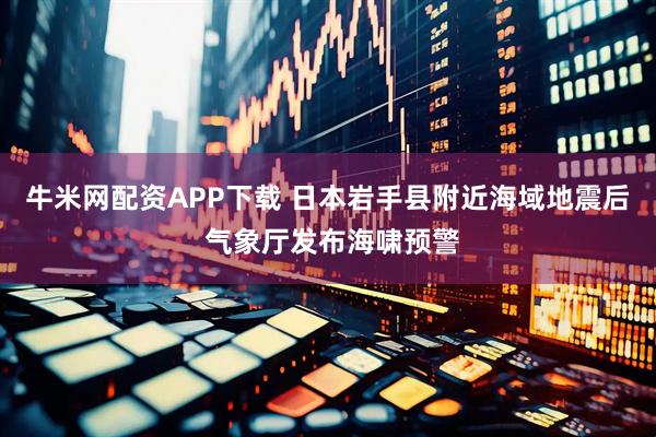 牛米网配资APP下载 日本岩手县附近海域地震后 气象厅发布海啸预警
