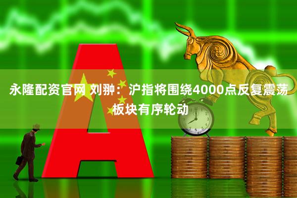 永隆配资官网 刘翀：沪指将围绕4000点反复震荡 板块有序轮动
