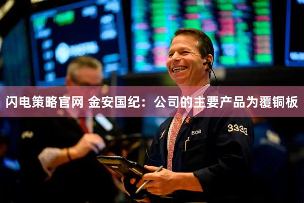 闪电策略官网 金安国纪：公司的主要产品为覆铜板