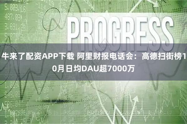 牛来了配资APP下载 阿里财报电话会：高德扫街榜10月日均DAU超7000万