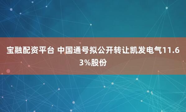 宝融配资平台 中国通号拟公开转让凯发电气11.63%股份