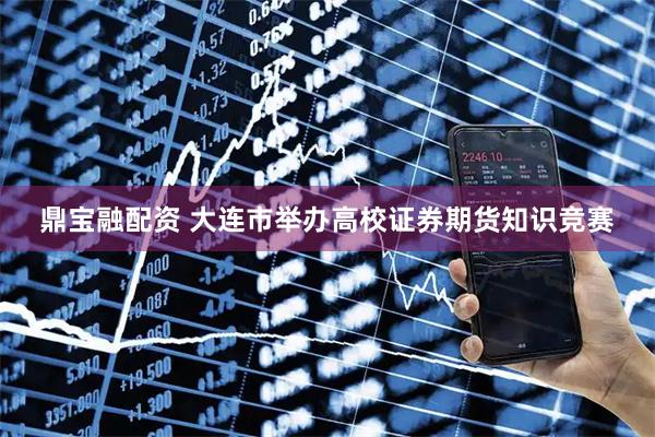 鼎宝融配资 大连市举办高校证券期货知识竞赛