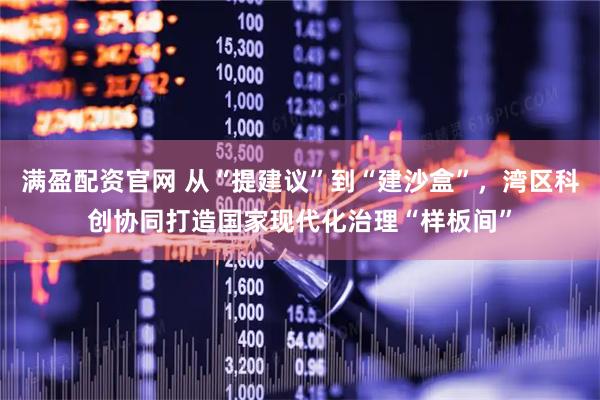 满盈配资官网 从“提建议”到“建沙盒”，湾区科创协同打造国家现代化治理“样板间”