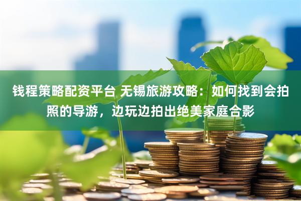 钱程策略配资平台 无锡旅游攻略：如何找到会拍照的导游，边玩边拍出绝美家庭合影