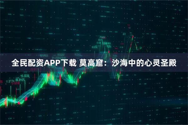 全民配资APP下载 莫高窟：沙海中的心灵圣殿