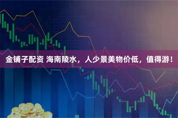 金铺子配资 海南陵水，人少景美物价低，值得游！
