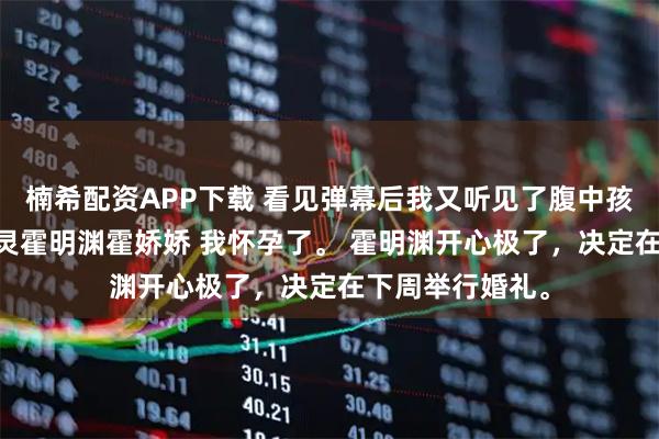 楠希配资APP下载 看见弹幕后我又听见了腹中孩子的心声 钟小灵霍明渊霍娇娇 我怀孕了。 霍明渊开心极了，决定在下周举行婚礼。