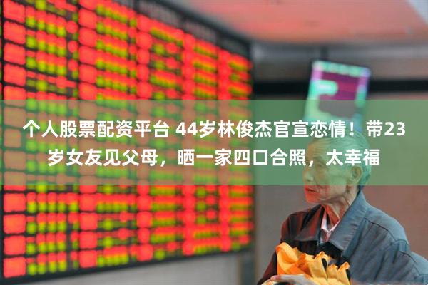 个人股票配资平台 44岁林俊杰官宣恋情！带23岁女友见父母，晒一家四口合照，太幸福