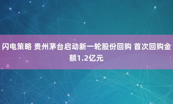 闪电策略 贵州茅台启动新一轮股份回购 首次回购金额1.2亿元