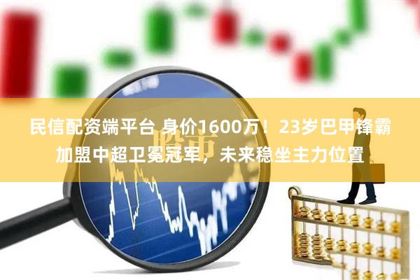 民信配资端平台 身价1600万！23岁巴甲锋霸加盟中超卫冕冠军，未来稳坐主力位置