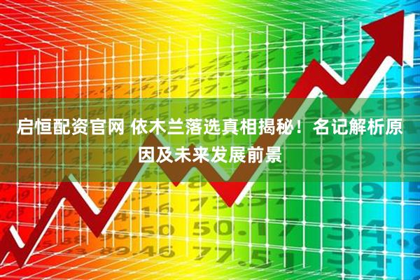 启恒配资官网 依木兰落选真相揭秘！名记解析原因及未来发展前景
