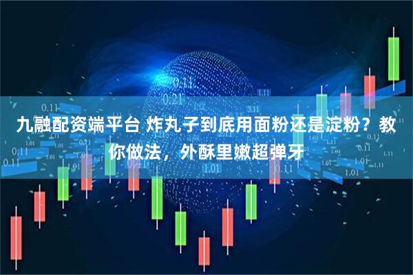 九融配资端平台 炸丸子到底用面粉还是淀粉？教你做法，外酥里嫩超弹牙