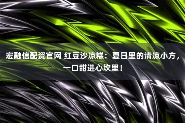 宏融信配资官网 红豆沙凉糕：夏日里的清凉小方，一口甜进心坎里！