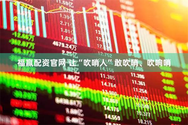 福赢配资官网 让“吹哨人”敢吹哨、吹响哨