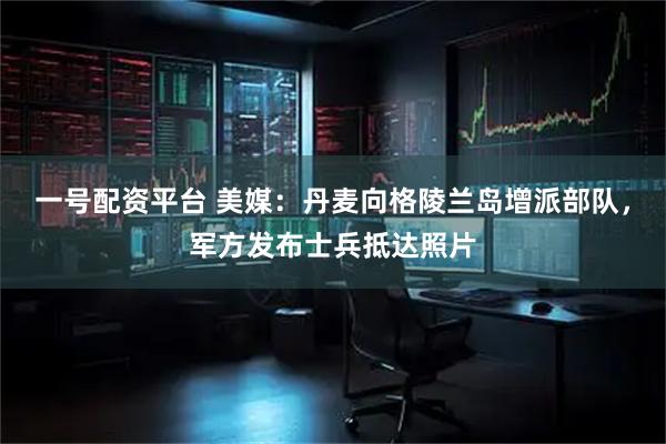 一号配资平台 美媒：丹麦向格陵兰岛增派部队，军方发布士兵抵达照片