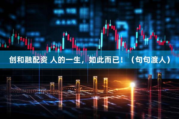 创和融配资 人的一生，如此而已！（句句渡人）