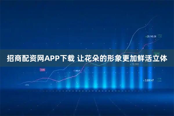 招商配资网APP下载 让花朵的形象更加鲜活立体