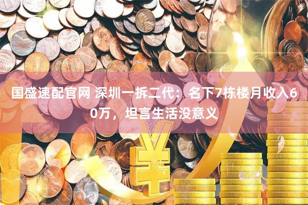 国盛速配官网 深圳一拆二代：名下7栋楼月收入60万，坦言生活没意义