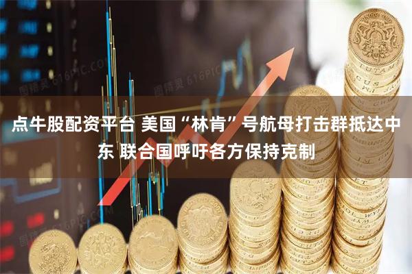 点牛股配资平台 美国“林肯”号航母打击群抵达中东 联合国呼吁各方保持克制