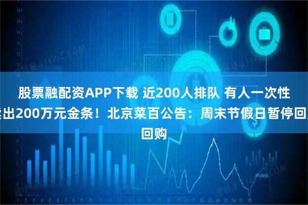 股票融配资APP下载 近200人排队 有人一次性卖出200万元金条！北京菜百公告：周末节假日暂停回购