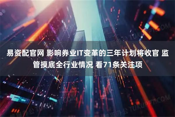 易资配官网 影响券业IT变革的三年计划将收官 监管摸底全行业情况 看71条关注项