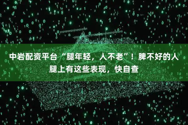 中岩配资平台 “腿年轻，人不老”！脾不好的人腿上有这些表现，快自查