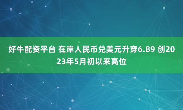 好牛配资平台 在岸人民币兑美元升穿6.89 创2023年5月初以来高位