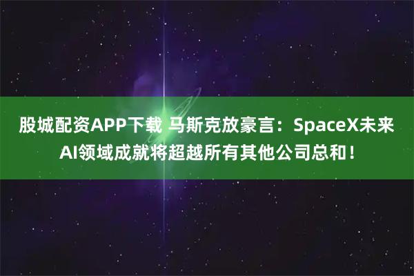 股城配资APP下载 马斯克放豪言：SpaceX未来AI领域成就将超越所有其他公司总和！
