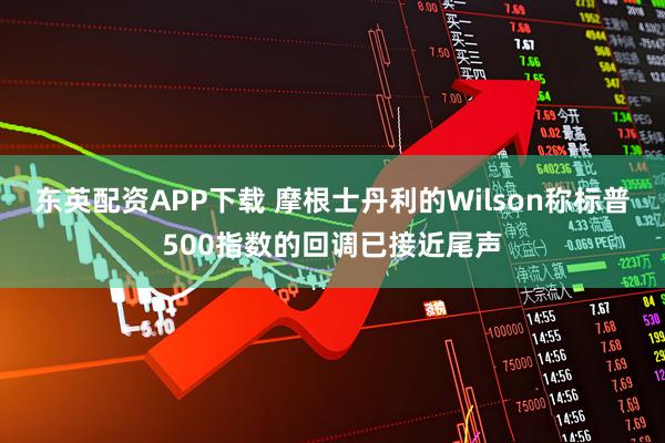 东英配资APP下载 摩根士丹利的Wilson称标普500指数的回调已接近尾声