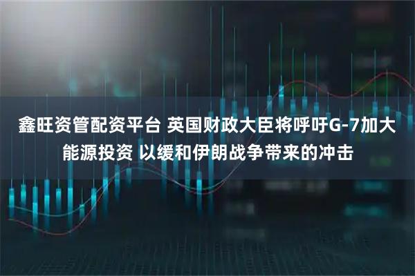 鑫旺资管配资平台 英国财政大臣将呼吁G-7加大能源投资 以缓和伊朗战争带来的冲击
