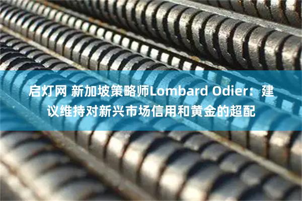 启灯网 新加坡策略师Lombard Odier：建议维持对新兴市场信用和黄金的超配