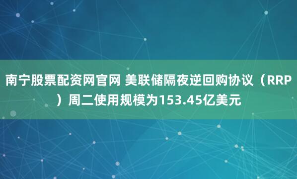 南宁股票配资网官网 美联储隔夜逆回购协议（RRP）周二使用规模为153.45亿美元