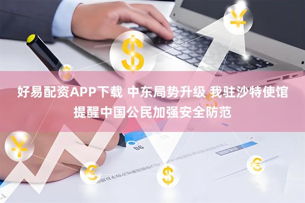 好易配资APP下载 中东局势升级 我驻沙特使馆提醒中国公民加强安全防范