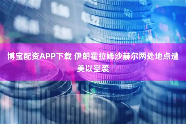 博宝配资APP下载 伊朗霍拉姆沙赫尔两处地点遭美以空袭