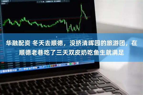 华融配资 冬天去顺德，没挤清晖园的旅游团，在顺德老巷吃了三天双皮奶吃鱼生就满足
