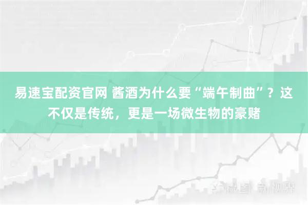 易速宝配资官网 酱酒为什么要“端午制曲”？这不仅是传统，更是一场微生物的豪赌