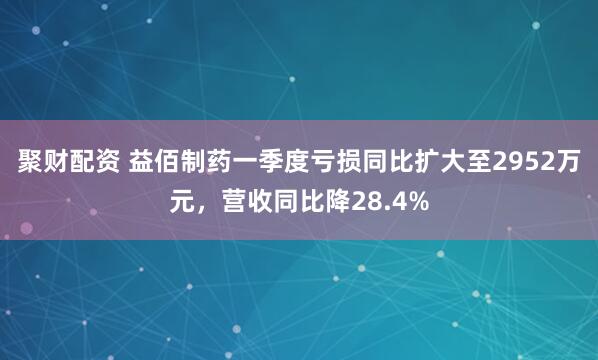聚财配资 益佰制药一季度亏损同比扩大至2952万元，营收同比降28.4%