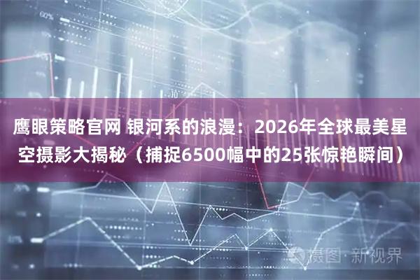 鹰眼策略官网 银河系的浪漫：2026年全球最美星空摄影大揭秘（捕捉6500幅中的25张惊艳瞬间）